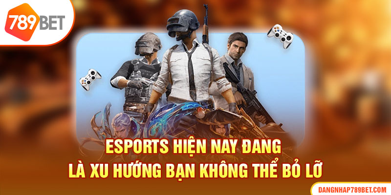 Esports hiện nay đang là xu hướng bạn không thể bỏ lỡ