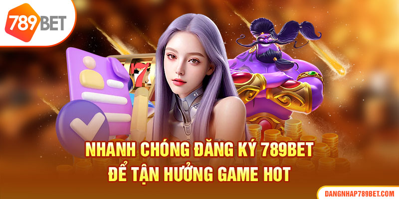 Nhanh chóng đăng ký 789Bet để tận hưởng game hot 